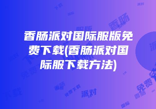 香肠派对国际服版免费下载(香肠派对国际服下载方法)