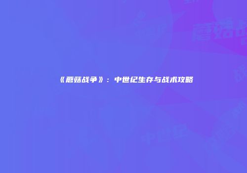 《蘑菇战争》：中世纪生存与战术攻略