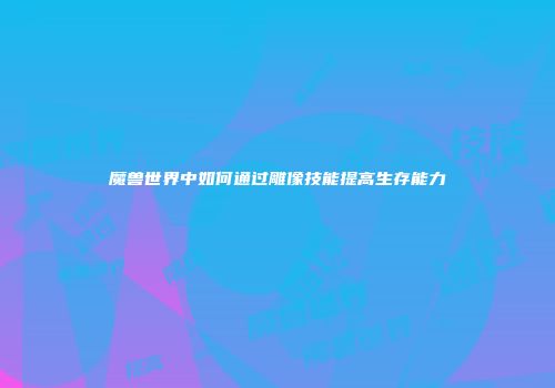 魔兽世界中如何通过雕像技能提高生存能力
