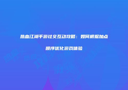 热血江湖手游社交互动攻略：如何根据加点顺序优化游戏体验