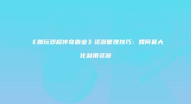 《蹦玩邓超传奇霸业》资源管理技巧：如何最大化利用资源
