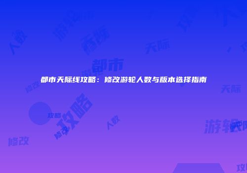 都市天际线攻略：修改游轮人数与版本选择指南
