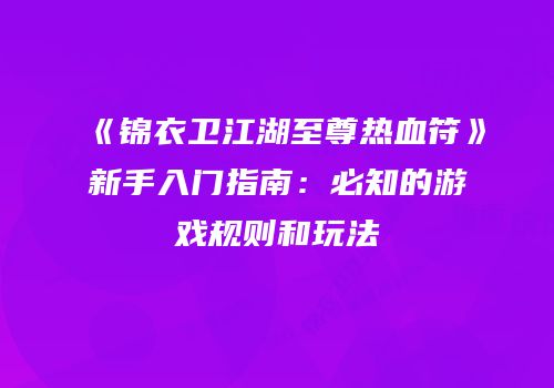 《锦衣卫江湖至尊热血符》新手入门指南：必知的游戏规则和玩法