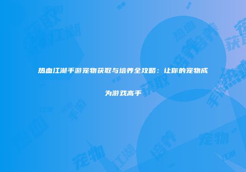 热血江湖手游宠物获取与培养全攻略:让你的宠物成为游戏高手