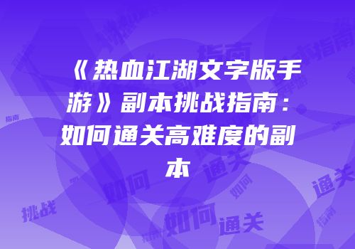 《热血江湖文字版手游》副本挑战指南：如何通关高难度的副本