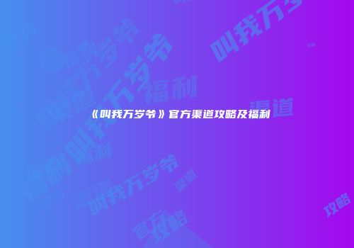 《叫我万岁爷》官方渠道攻略及福利