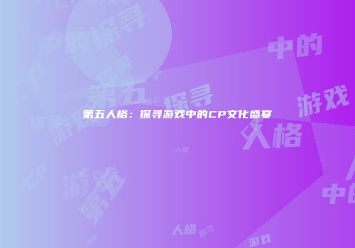第五人格：探寻游戏中的CP文化盛宴