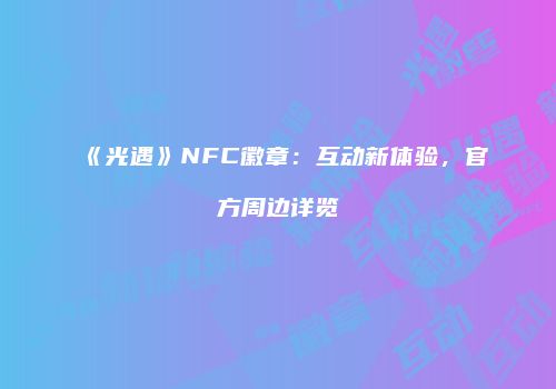 《光遇》NFC徽章：互动新体验，官方周边详览