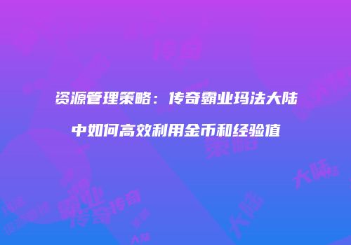 资源管理策略：传奇霸业玛法大陆中如何高效利用金币和经验值