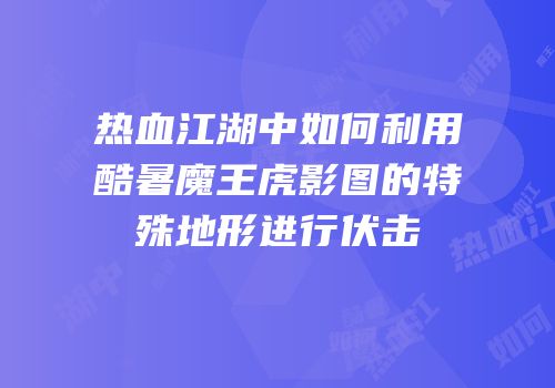 热血江湖中如何利用酷暑魔王虎影图的特殊地形进行伏击
