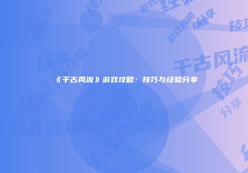 《千古风流》游戏攻略：技巧与经验分享