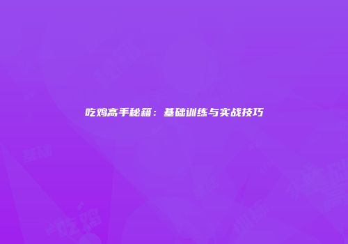 吃鸡高手秘籍：基础训练与实战技巧