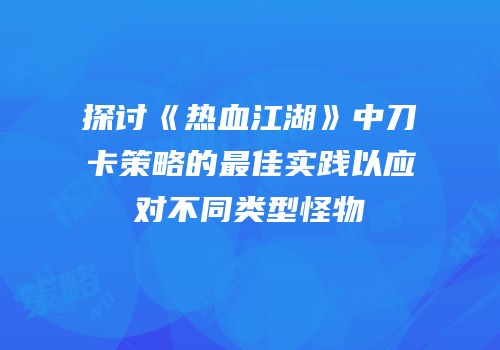 探讨《热血江湖》中刀卡策略的最佳实践以应对不同类型怪物