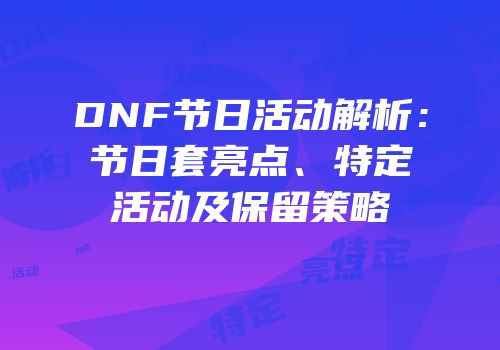 DNF节日活动解析：节日套亮点、特定活动及保留策略