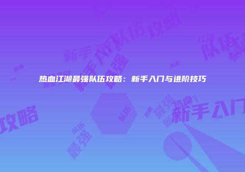 热血江湖最强队伍攻略：新手入门与进阶技巧