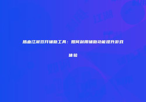 热血江湖双开辅助工具：如何利用辅助功能提升游戏体验