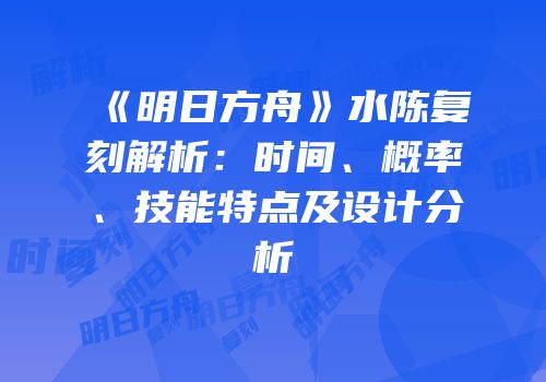 《明日方舟》水陈复刻解析：时间、概率、技能特点及设计分析