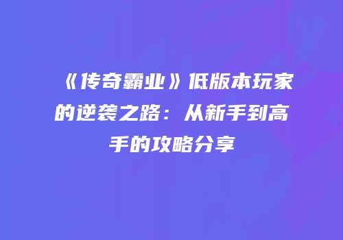 《传奇霸业》低版本玩家的逆袭之路:从新手到高手的攻略分享