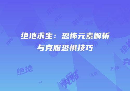 绝地求生：恐怖元素解析与克服恐惧技巧