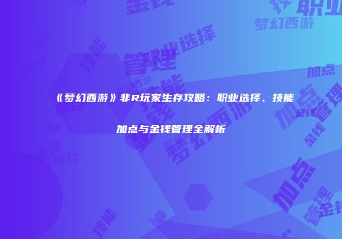 《梦幻西游》非R玩家生存攻略：职业选择、技能加点与金钱管理全解析