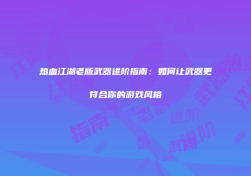 热血江湖老版武器进阶指南：如何让武器更符合你的游戏风格