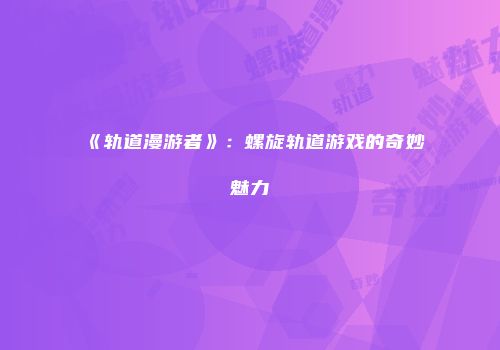 《轨道漫游者》：螺旋轨道游戏的奇妙魅力
