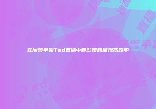 在魔兽争霸Ted直播中哪些策略能提高胜率