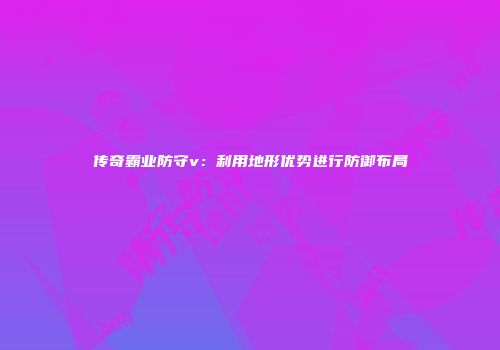 传奇霸业防守v：利用地形优势进行防御布局