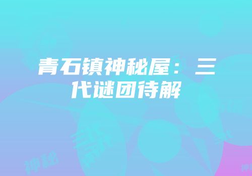 青石镇神秘屋：三代谜团待解