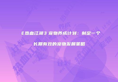 《热血江湖》宠物养成计划：制定一个长期有效的宠物发展策略