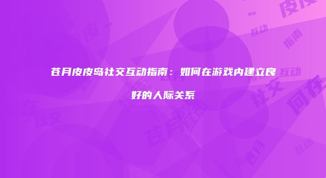 苍月皮皮岛社交互动指南：如何在游戏内建立良好的人际关系