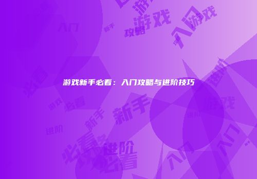游戏新手必看：入门攻略与进阶技巧