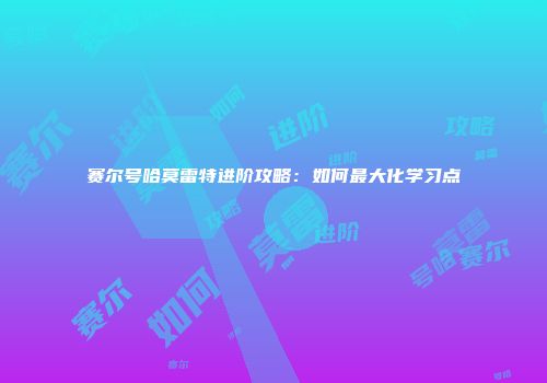 赛尔号哈莫雷特进阶攻略：如何最大化学习点