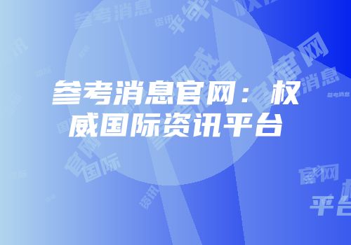 参考消息官网：权威国际资讯平台