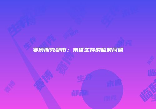 赛博朋克都市：末世生存的临时同盟