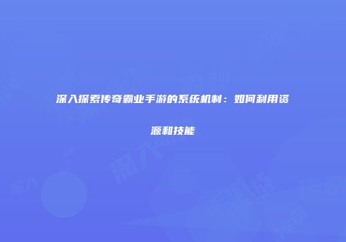 深入探索传奇霸业手游的系统机制：如何利用资源和技能