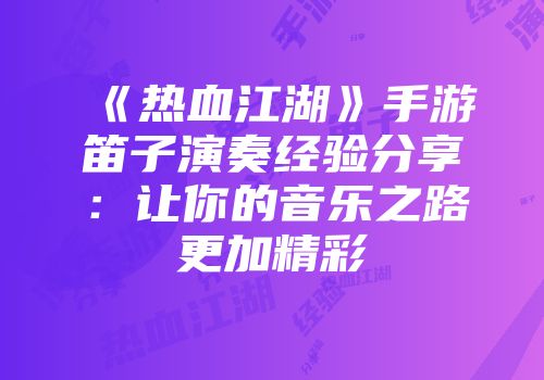 《热血江湖》手游笛子演奏经验分享：让你的音乐之路更加精彩