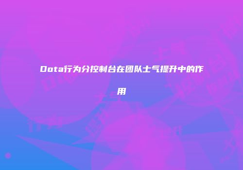 Dota行为分控制台在团队士气提升中的作用