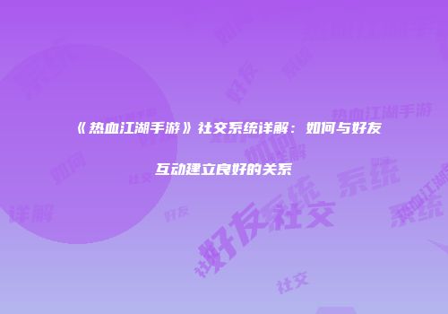 《热血江湖手游》社交系统详解：如何与好友互动建立良好的关系