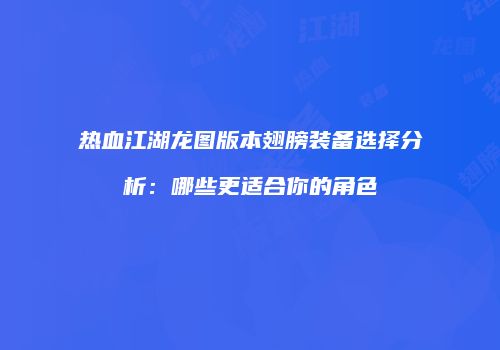 热血江湖龙图版本翅膀装备选择分析:哪些更适合你的角色
