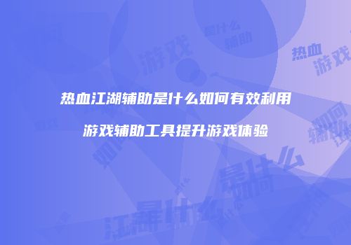 热血江湖辅助是什么如何有效利用游戏辅助工具提升游戏体验