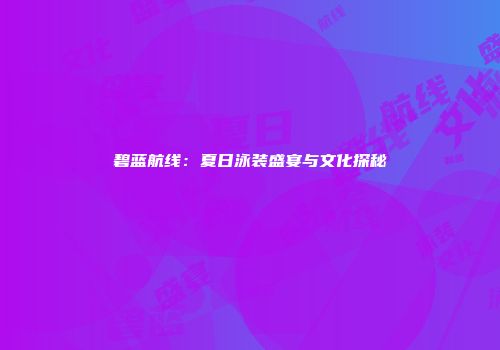 碧蓝航线：夏日泳装盛宴与文化探秘