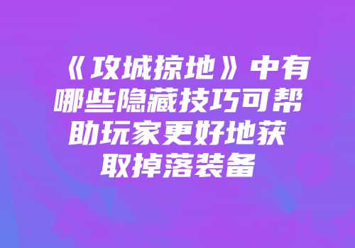 《攻城掠地》中有哪些隐藏技巧可帮助玩家更好地获取掉落装备