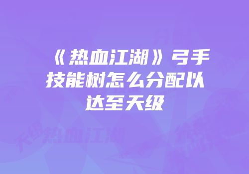 《热血江湖》弓手技能树怎么分配以达至天级