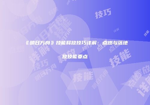 《明日方舟》技能释放技巧详解：点燃与落地放技能要点