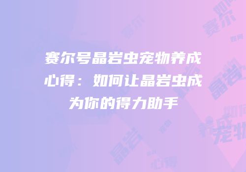 赛尔号晶岩虫宠物养成心得：如何让晶岩虫成为你的得力助手