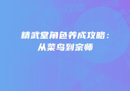 精武堂角色养成攻略：从菜鸟到宗师