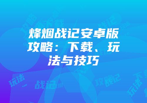 烽烟战记安卓版攻略：下载、玩法与技巧