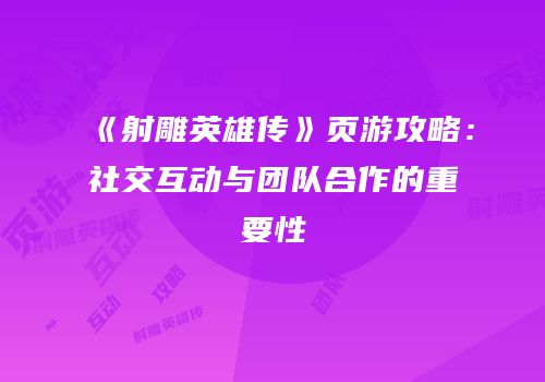 《射雕英雄传》页游攻略：社交互动与团队合作的重要性