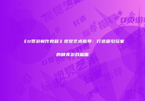 《D页游制作教程》视觉艺术指导:打造吸引玩家的精美游戏画面